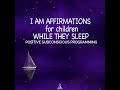 I Am Affirmations for Children While They Sleep (Positive Subconscious Programming)