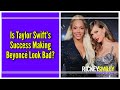 Is Taylor Swift’s Success Making Beyoncé Look Bad?