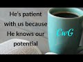 He’s patient with us because He knows our potential