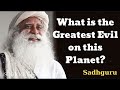 What is the Greatest Evil on this Planet?- Sadhguru Spiritual Teacher